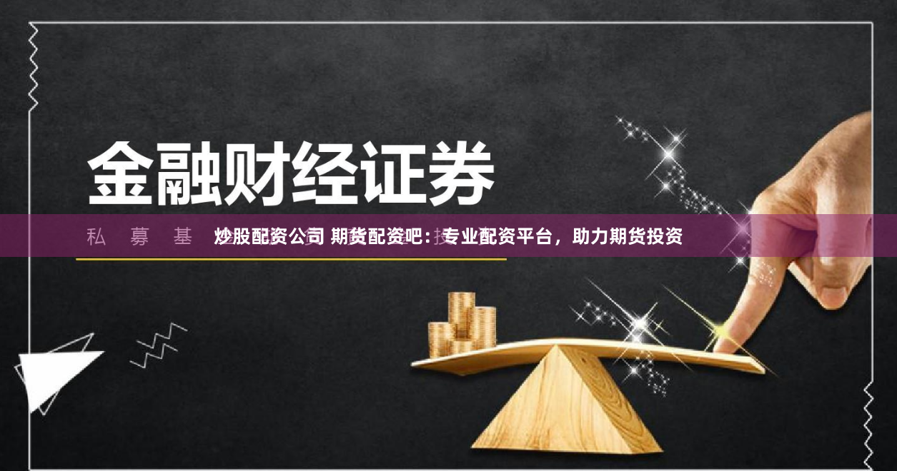 炒股配资公司 期货配资吧：专业配资平台，助力期货投资