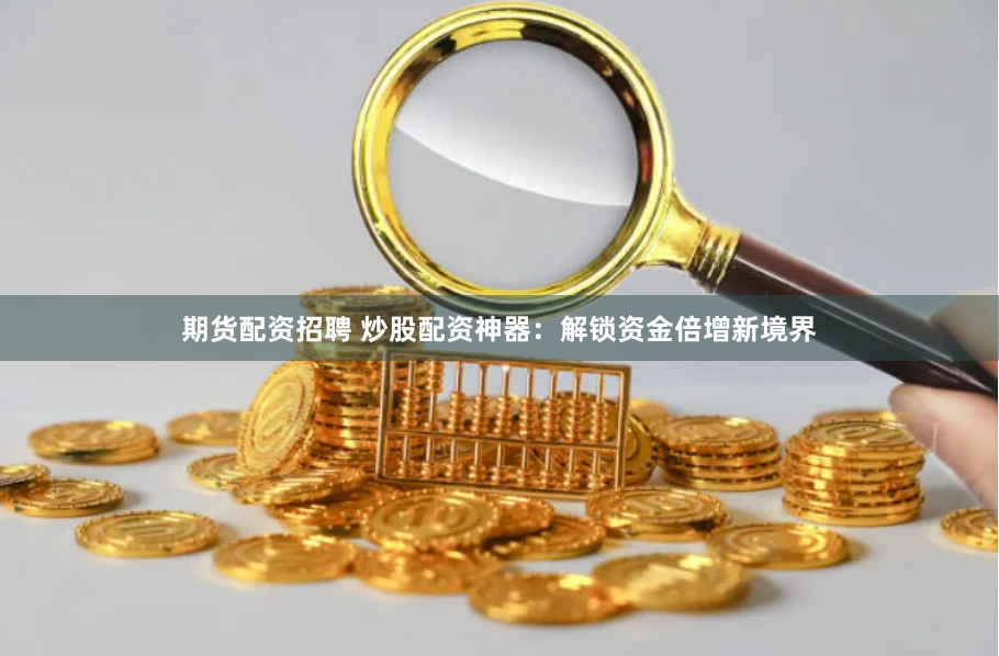 期货配资招聘 炒股配资神器：解锁资金倍增新境界