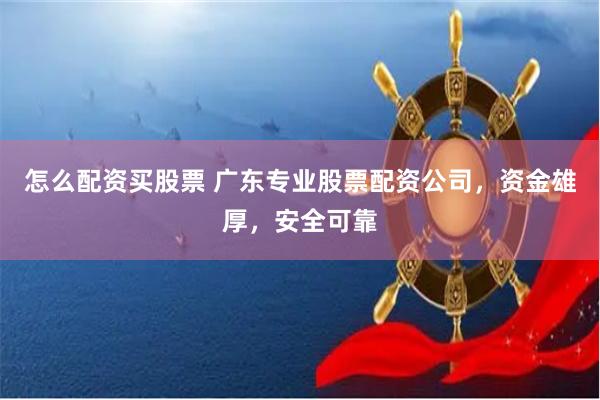 怎么配资买股票 广东专业股票配资公司，资金雄厚，安全可靠