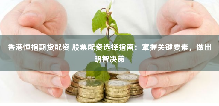 香港恒指期货配资 股票配资选择指南：掌握关键要素，做出明智决策
