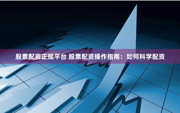 股票配资正规平台 股票配资操作指南：如何科学配资