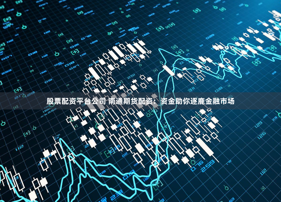 股票配资平台公司 南通期货配资：资金助你逐鹿金融市场