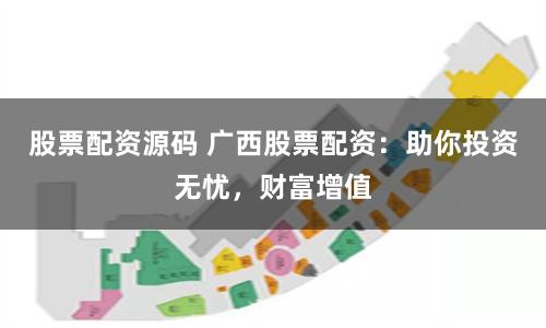 股票配资源码 广西股票配资:助你投资无忧,财富增值
