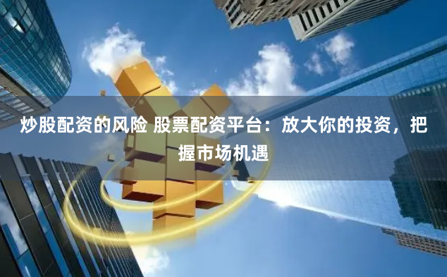 炒股配资的风险 股票配资平台：放大你的投资，把握市场机遇