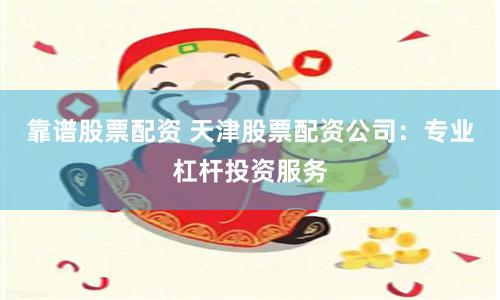 靠谱股票配资 天津股票配资公司:专业杠杆投资服务