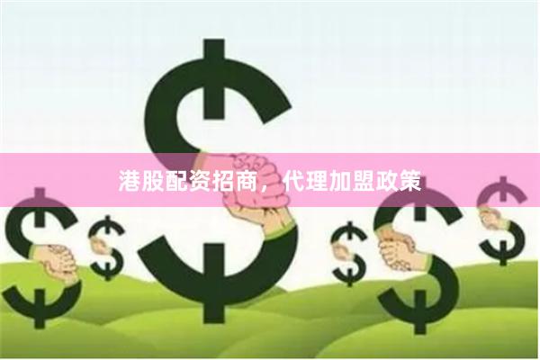 港股配资招商，代理加盟政策