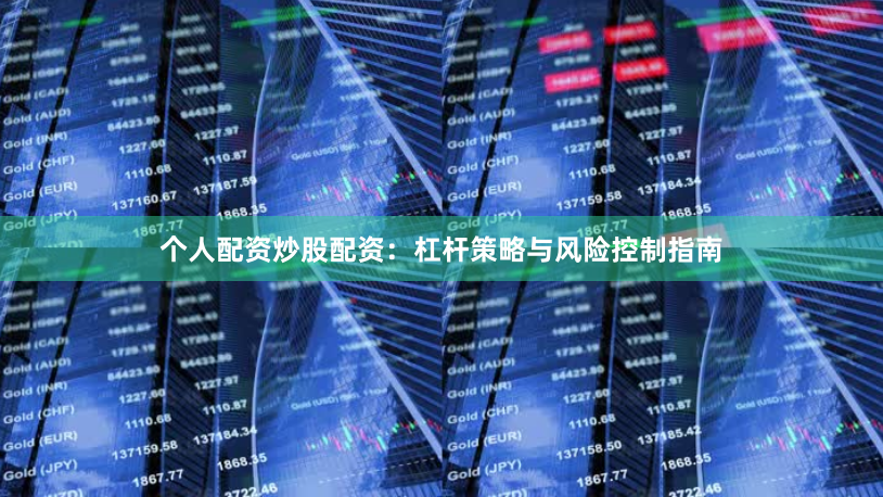 个人配资炒股配资：杠杆策略与风险控制指南
