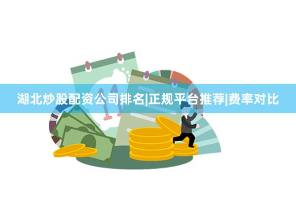 湖北炒股配资公司排名|正规平台推荐|费率对比