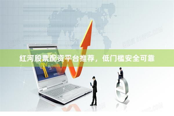 红河股票配资平台推荐，低门槛安全可靠
