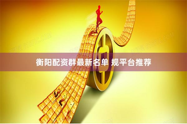 衡阳配资群最新名单 规平台推荐