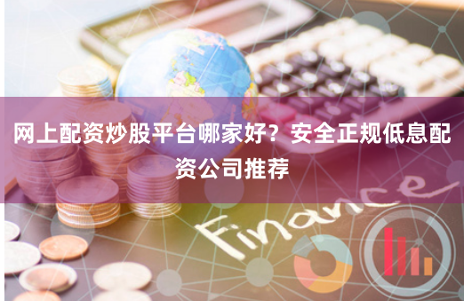 网上配资炒股平台哪家好？安全正规低息配资公司推荐