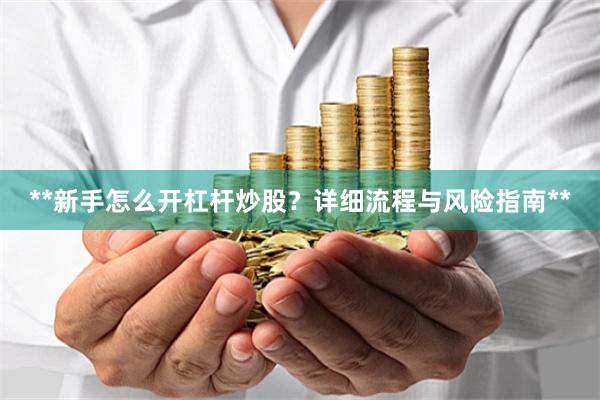 **新手怎么开杠杆炒股？详细流程与风险指南**