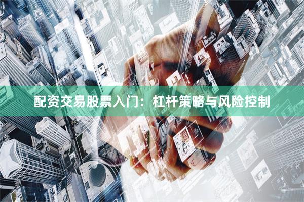 配资交易股票入门：杠杆策略与风险控制