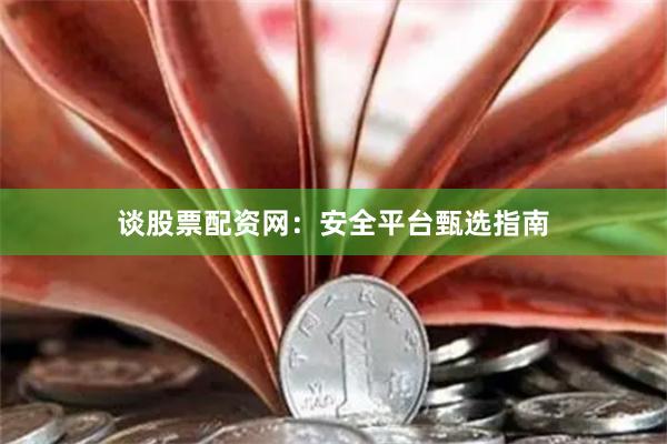 谈股票配资网：安全平台甄选指南
