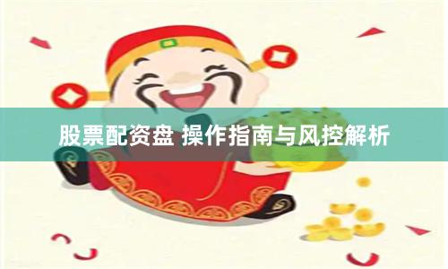 股票配资盘 操作指南与风控解析
