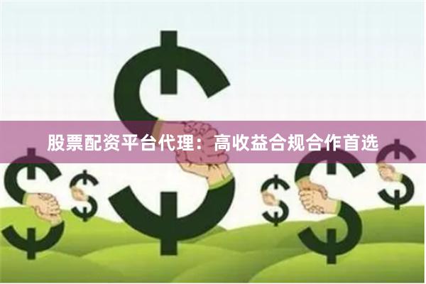 股票配资平台代理：高收益合规合作首选