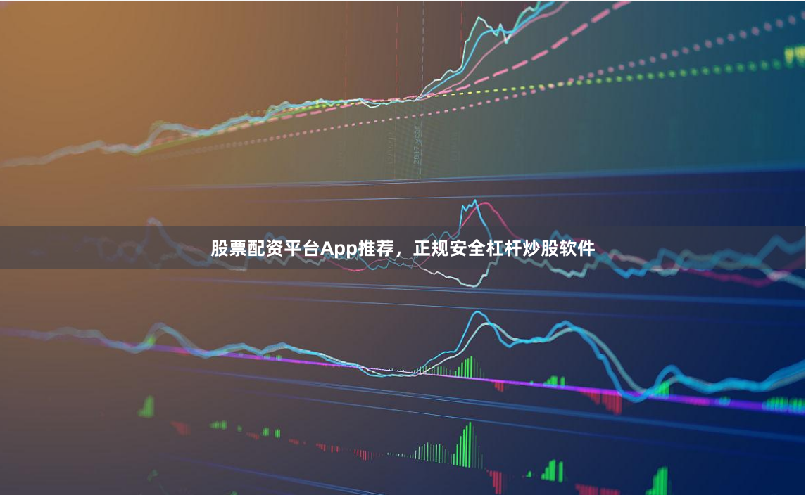 股票配资平台App推荐，正规安全杠杆炒股软件