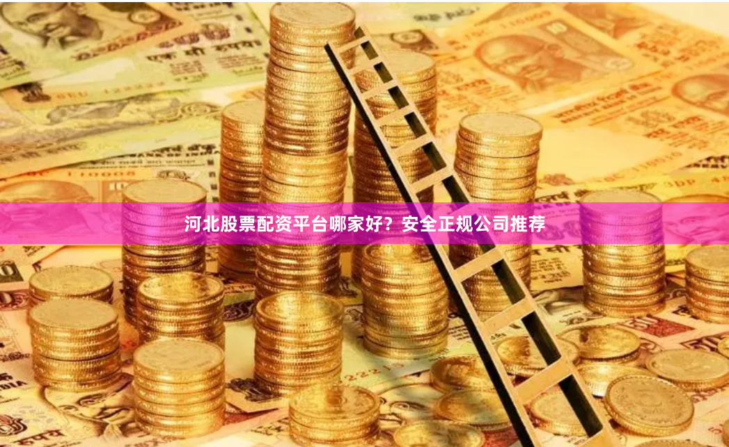 河北股票配资平台哪家好？安全正规公司推荐