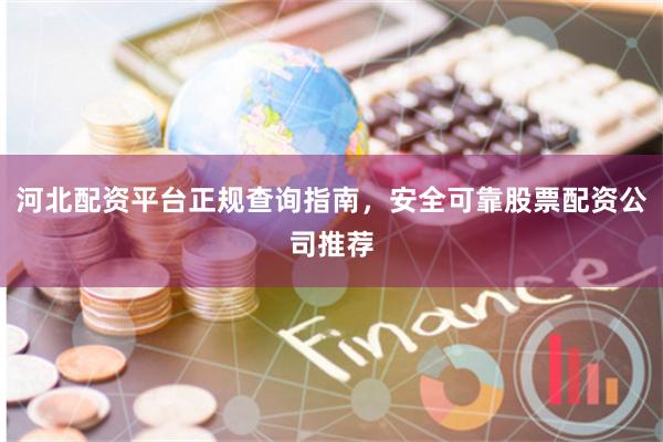 河北配资平台正规查询指南，安全可靠股票配资公司推荐