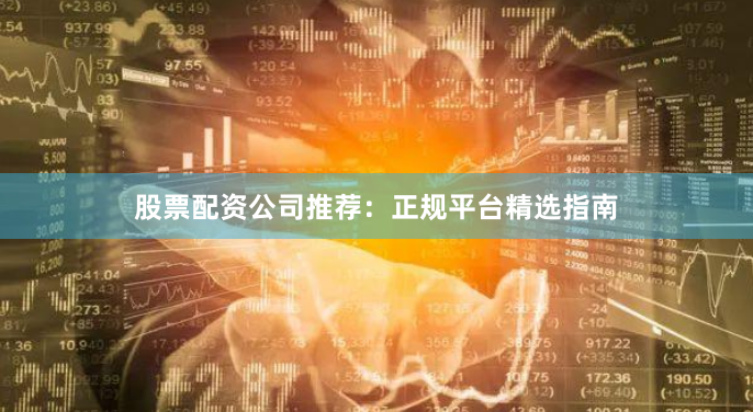 股票配资公司推荐：正规平台精选指南