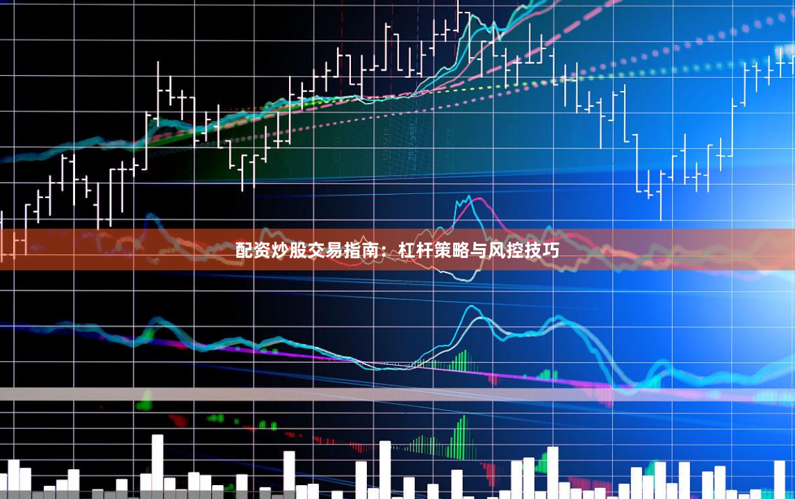 配资炒股交易指南：杠杆策略与风控技巧