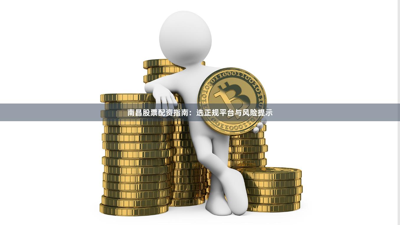 南昌股票配资指南：选正规平台与风险提示