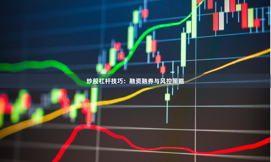 炒股杠杆技巧：融资融券与风控策略