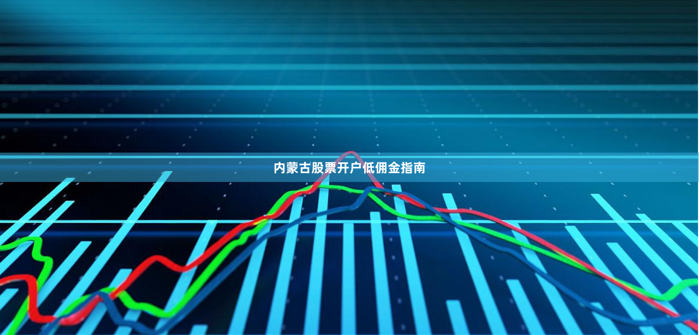 内蒙古股票开户低佣金指南
