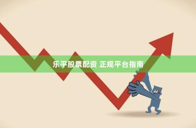 乐平股票配资 正规平台指南