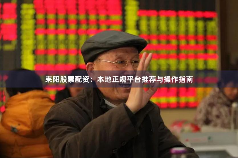 耒阳股票配资：本地正规平台推荐与操作指南