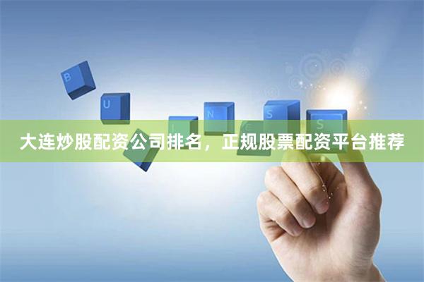 大连炒股配资公司排名，正规股票配资平台推荐