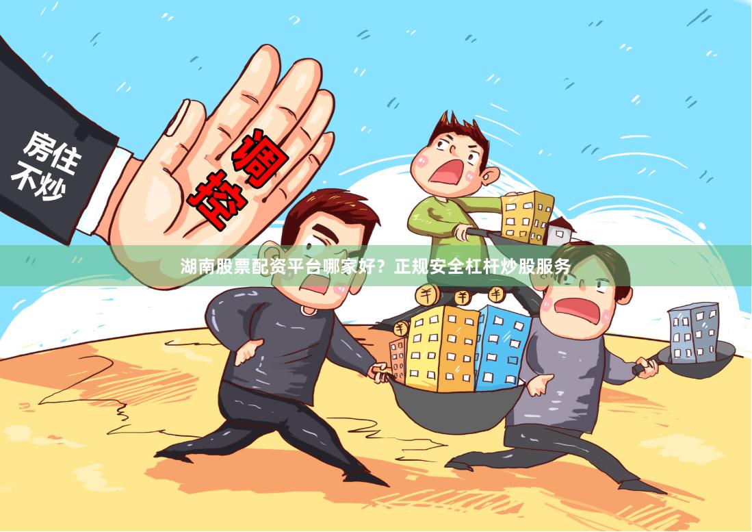 湖南股票配资平台哪家好？正规安全杠杆炒股服务