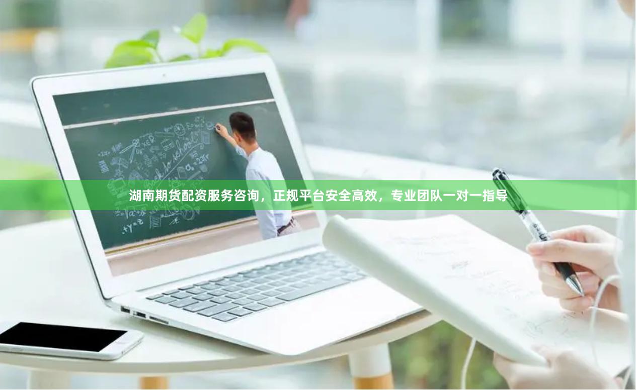 湖南期货配资服务咨询，正规平台安全高效，专业团队一对一指导