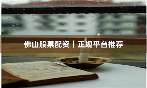 佛山股票配资｜正规平台推荐