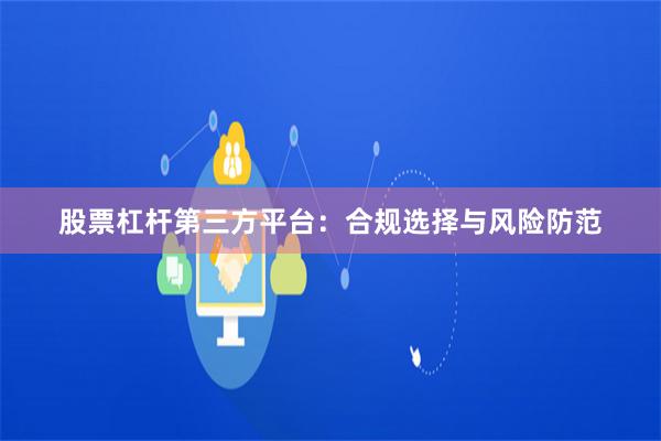 股票杠杆第三方平台：合规选择与风险防范
