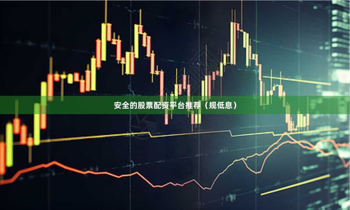 安全的股票配资平台推荐（规低息）