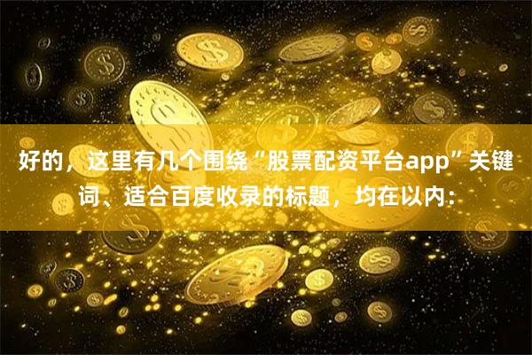 好的，这里有几个围绕“股票配资平台app”关键词、适合百度收录的标题，均在以内：