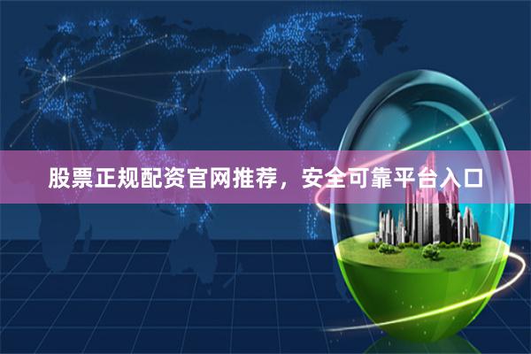 股票正规配资官网推荐，安全可靠平台入口
