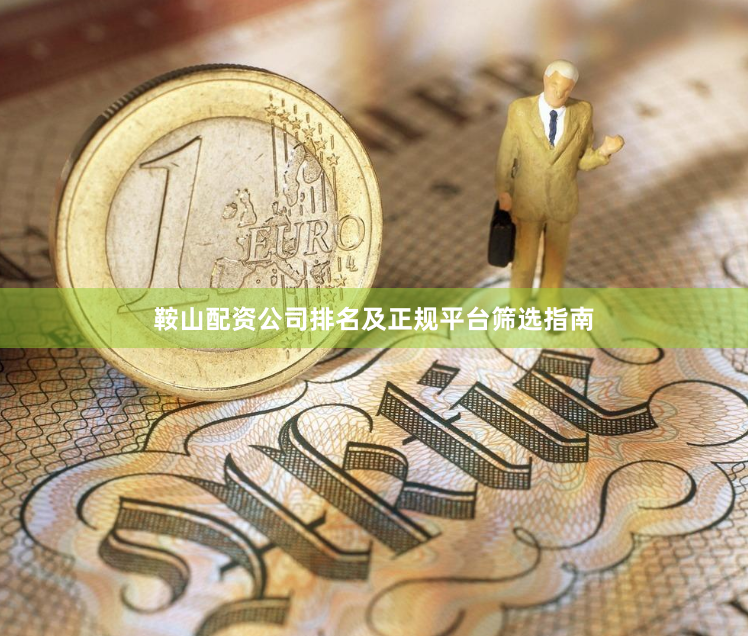 鞍山配资公司排名及正规平台筛选指南