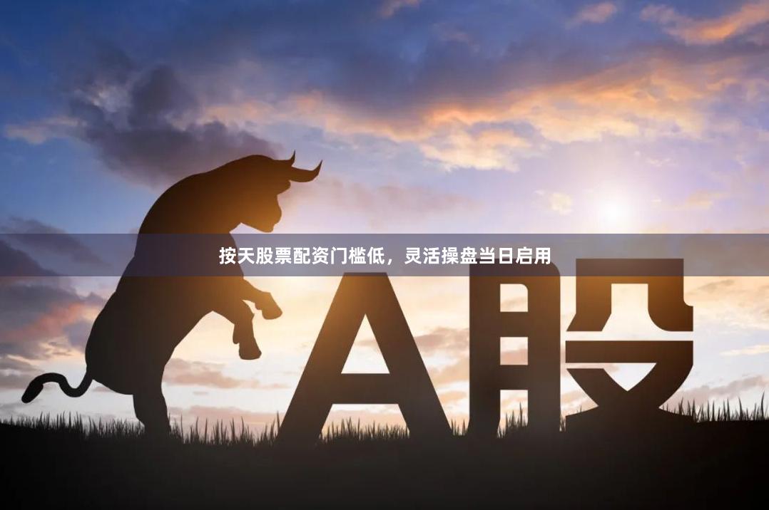 按天股票配资门槛低，灵活操盘当日启用